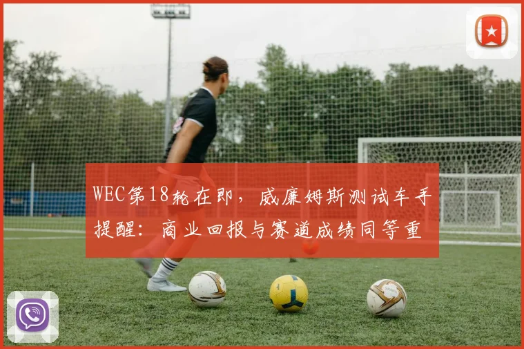 WEC第18轮在即，威廉姆斯测试车手提醒：商业回报与赛道成绩同等重要