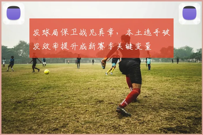 发球局保卫战见真章，本土选手破发效率提升成新赛季关键变量