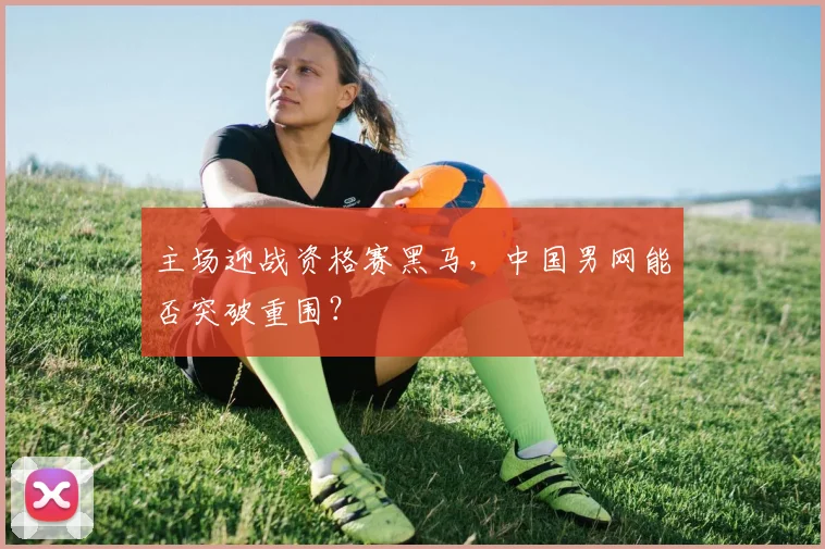 主场迎战资格赛黑马，中国男网能否突破重围？