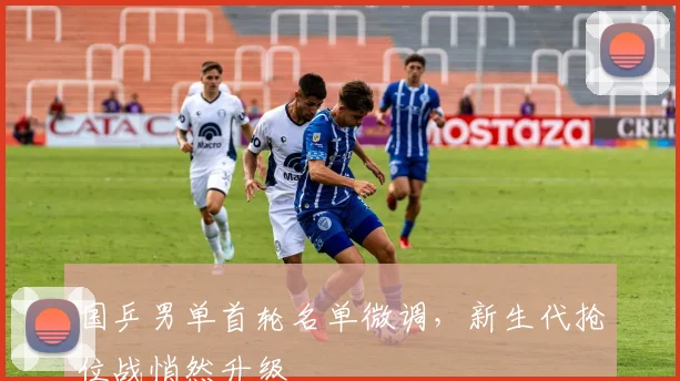 国乒男单首轮名单微调，新生代抢位战悄然升级