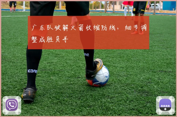 广东队破解火箭收缩防线，细节调整成胜负手