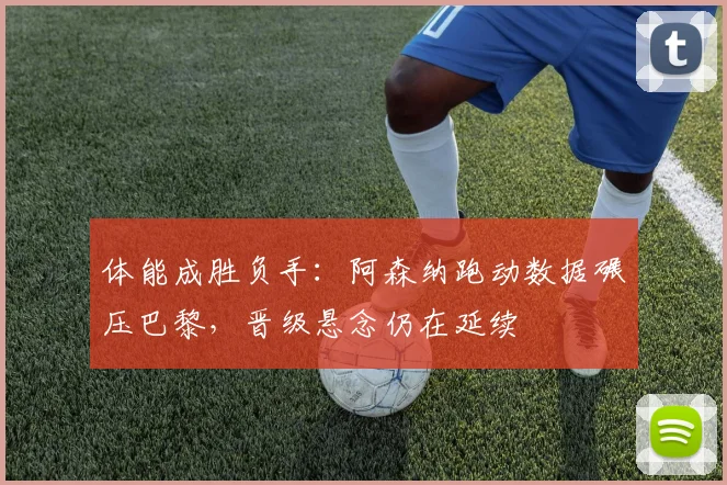体能成胜负手：阿森纳跑动数据碾压巴黎，晋级悬念仍在延续