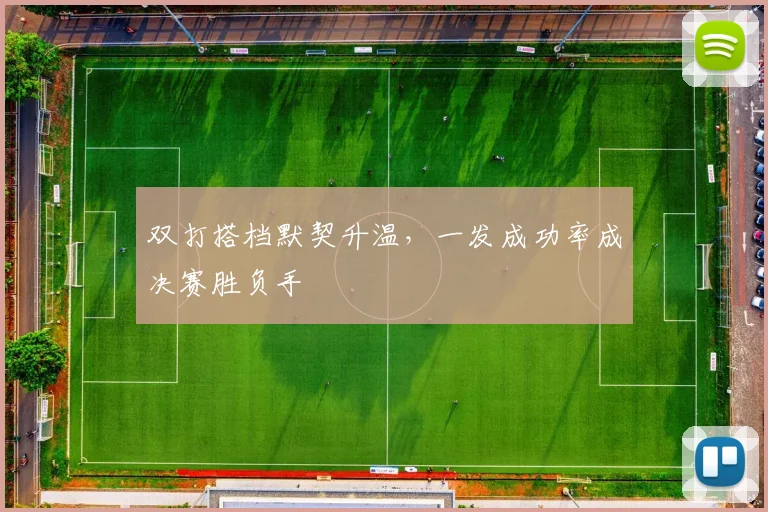 双打搭档默契升温，一发成功率成决赛胜负手