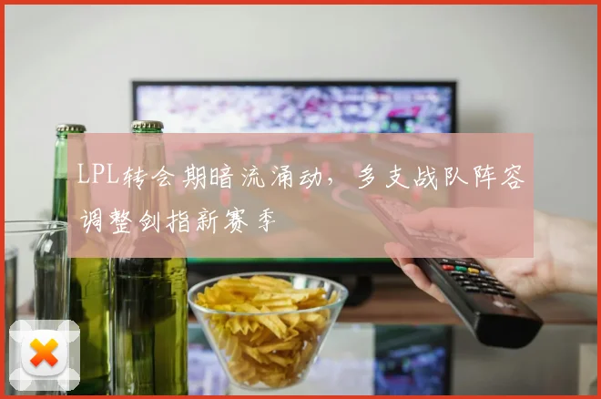 LPL转会期暗流涌动，多支战队阵容调整剑指新赛季