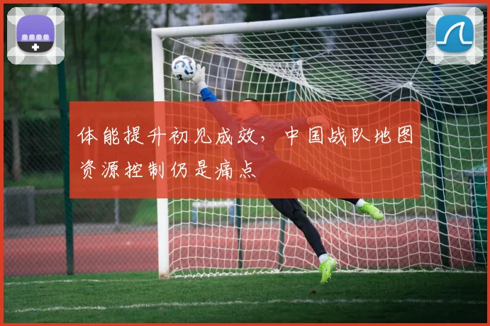 体能提升初见成效，中国战队地图资源控制仍是痛点