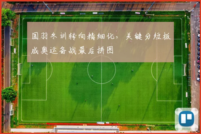 国羽冬训转向精细化，关键分短板成奥运备战最后拼图