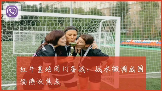 红牛基地闭门备战，战术微调成围场热议焦点
