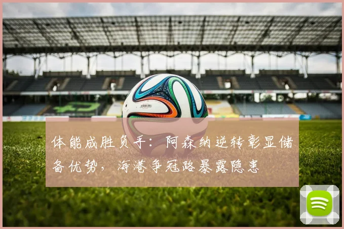 体能成胜负手：阿森纳逆转彰显储备优势，海港争冠路暴露隐患
