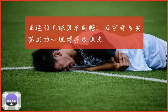 亚运羽毛球男单前瞻：石宇奇与安赛龙的心理博弈成焦点
