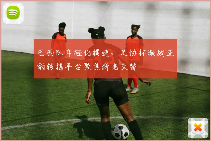 巴西队年轻化提速，足协杯激战正酣转播平台聚焦新老交替