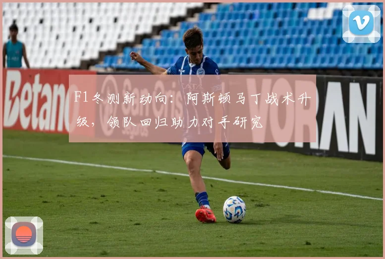 F1冬测新动向：阿斯顿马丁战术升级，领队回归助力对手研究