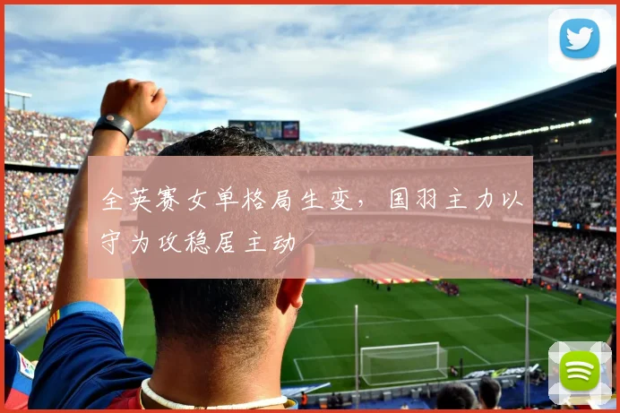 全英赛女单格局生变，国羽主力以守为攻稳居主动