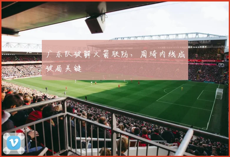 广东队破解火箭联防，周琦内线成破局关键