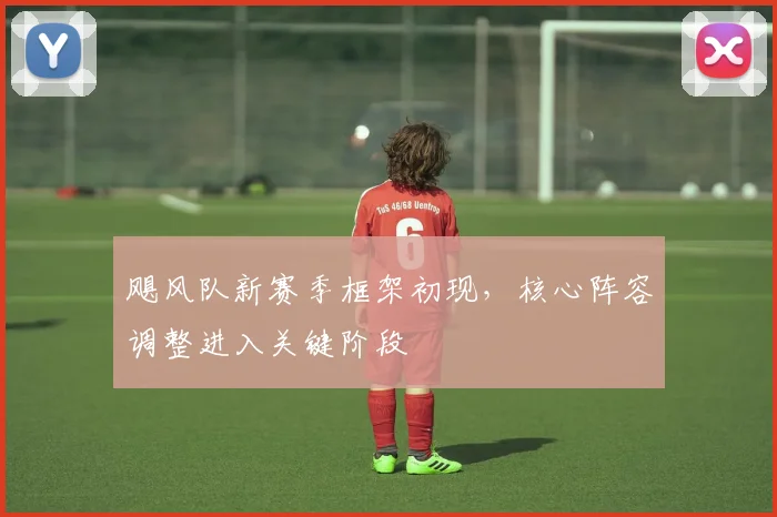 飓风队新赛季框架初现，核心阵容调整进入关键阶段