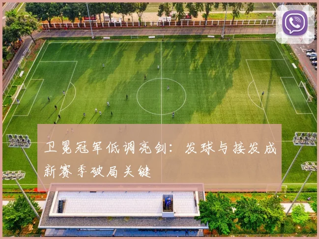 卫冕冠军低调亮剑：发球与接发成新赛季破局关键
