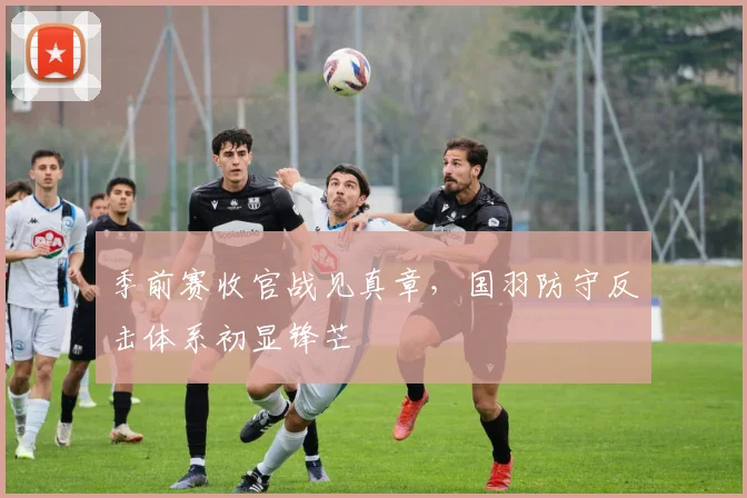 季前赛收官战见真章，国羽防守反击体系初显锋芒