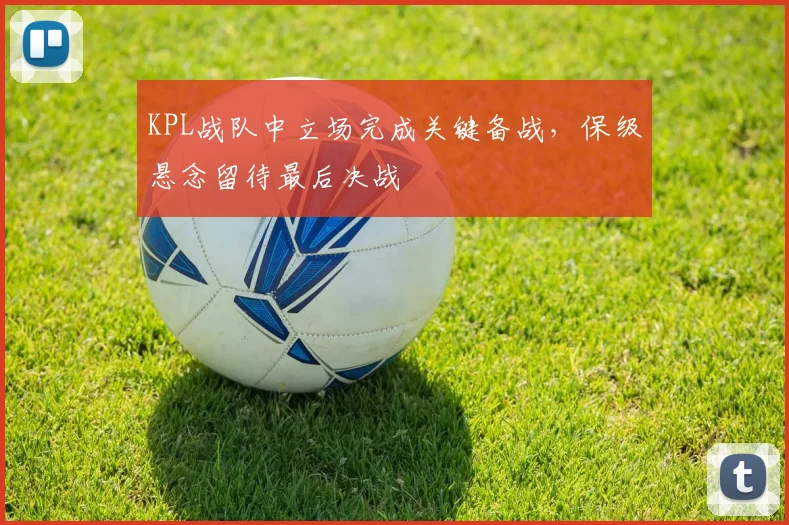 KPL战队中立场完成关键备战，保级悬念留待最后决战