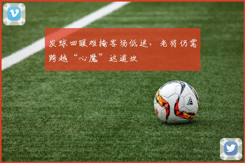 发球回暖难掩客场低迷，老将仍需跨越“心魔”这道坎