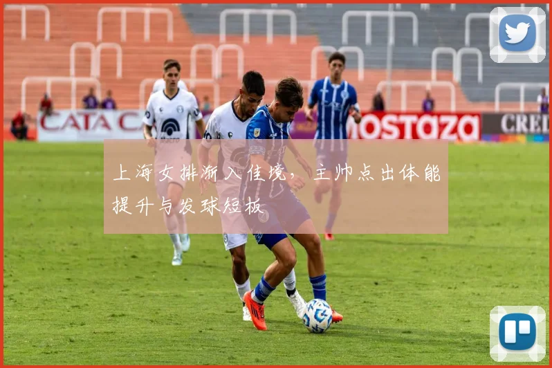 上海女排渐入佳境，主帅点出体能提升与发球短板