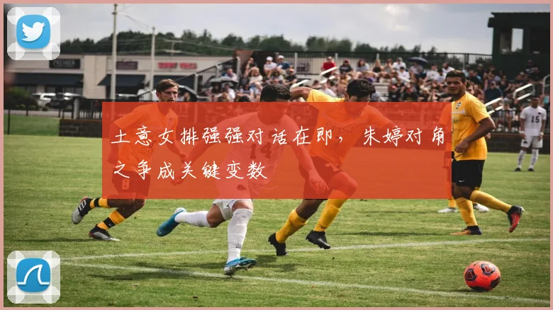 土意女排强强对话在即，朱婷对角之争成关键变数