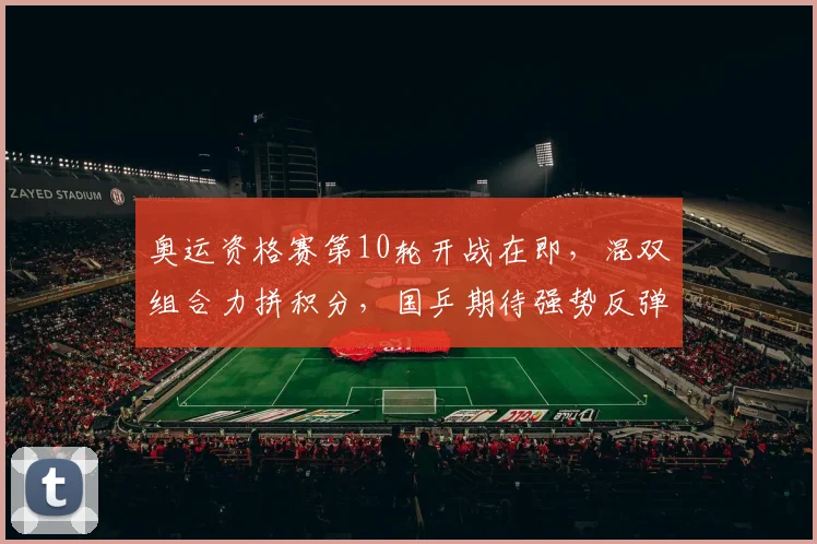 奥运资格赛第10轮开战在即，混双组合力拼积分，国乒期待强势反弹