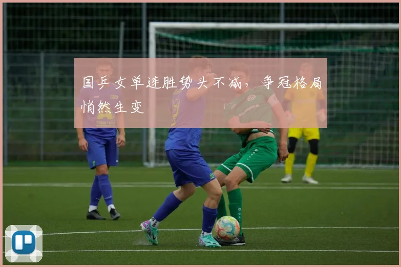 国乒女单连胜势头不减，争冠格局悄然生变