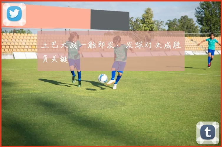 土巴大战一触即发，发球对决成胜负关键