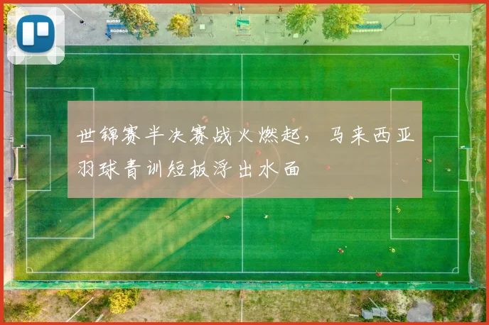世锦赛半决赛战火燃起，马来西亚羽球青训短板浮出水面
