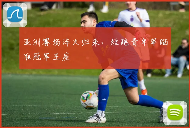 亚洲赛场淬火归来，短跑青年军瞄准冠军王座