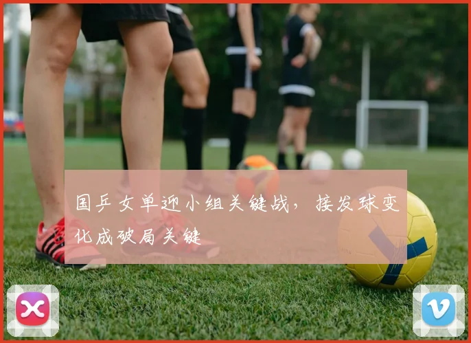 国乒女单迎小组关键战，接发球变化成破局关键