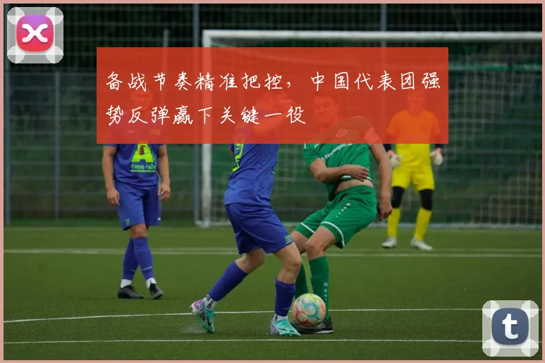 备战节奏精准把控，中国代表团强势反弹赢下关键一役