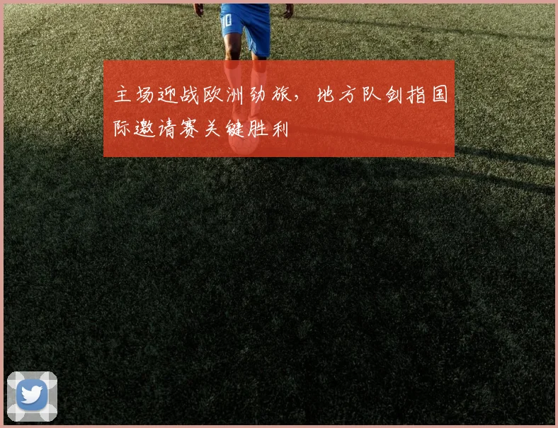 主场迎战欧洲劲旅，地方队剑指国际邀请赛关键胜利