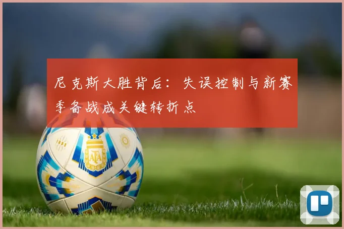 尼克斯大胜背后：失误控制与新赛季备战成关键转折点