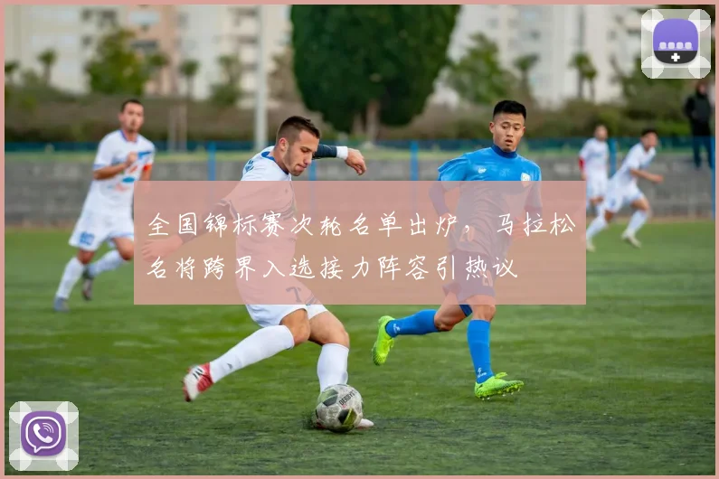 全国锦标赛次轮名单出炉，马拉松名将跨界入选接力阵容引热议