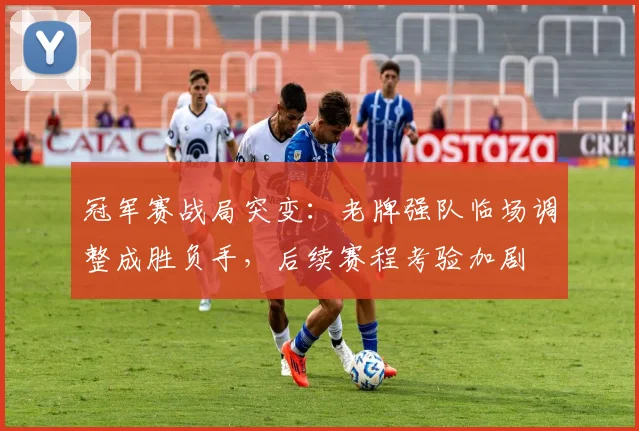 冠军赛战局突变：老牌强队临场调整成胜负手，后续赛程考验加剧