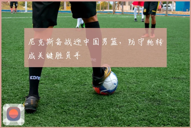 尼克斯备战迎中国男篮，防守轮转成关键胜负手