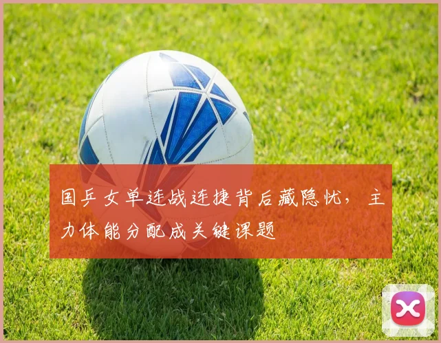 国乒女单连战连捷背后藏隐忧，主力体能分配成关键课题