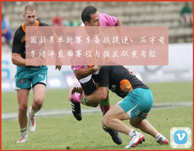 国羽男单新赛季备战提速，石宇奇李诗沣直面赛程与接发双重考验